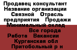 Продавец-консультант › Название организации ­ Связной › Отрасль предприятия ­ Продажи › Минимальный оклад ­ 32 000 - Все города Работа » Вакансии   . Курганская обл.,Притобольный р-н